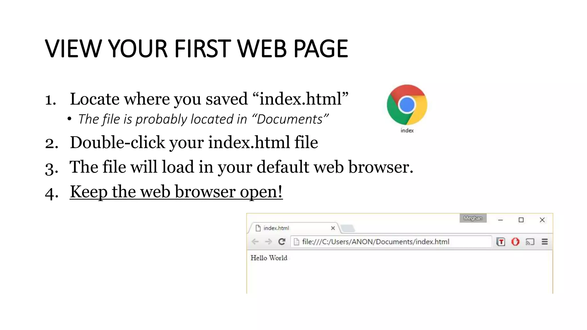 VIEW YOUR FIRST WEB PAGE
1. Locate where you saved “index.html”
• The file is probably located in “Documents”
2. Double-click your index.html file
3. The file will load in your default web browser.
4. Keep the web browser open!
 