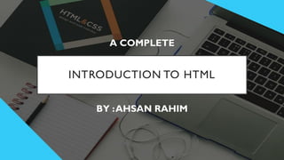 INTRODUCTION TO HTML
BY :AHSAN RAHIM
A COMPLETE
 