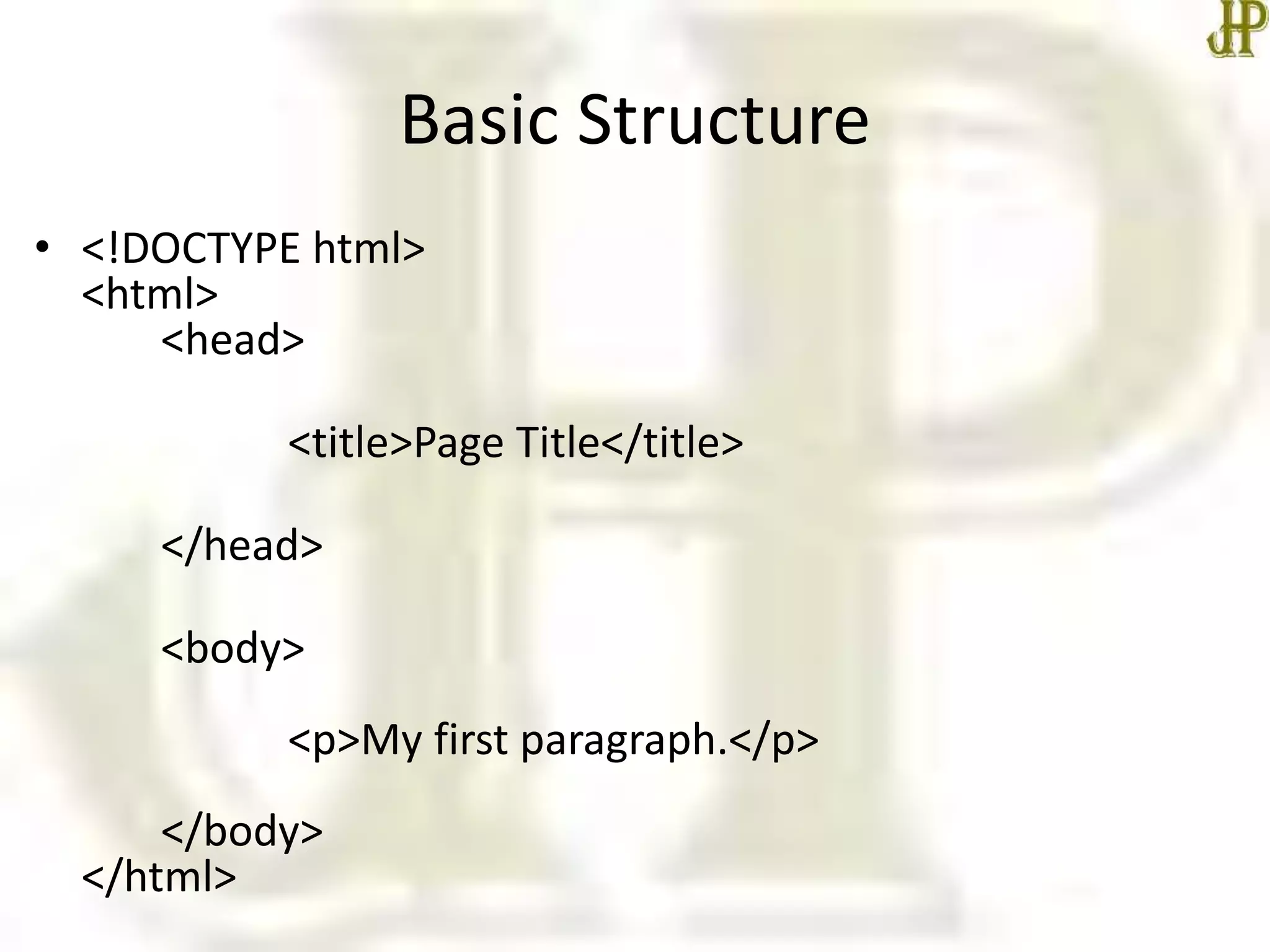 Basic Structure
• <!DOCTYPE html>
<html>
<head>
<title>Page Title</title>
</head>
<body>
<p>My first paragraph.</p>
</body>
</html>
 