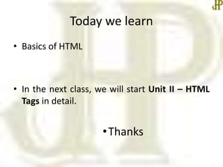 Today we learn
• Basics of HTML
• In the next class, we will start Unit II – HTML
Tags in detail.
•Thanks
 