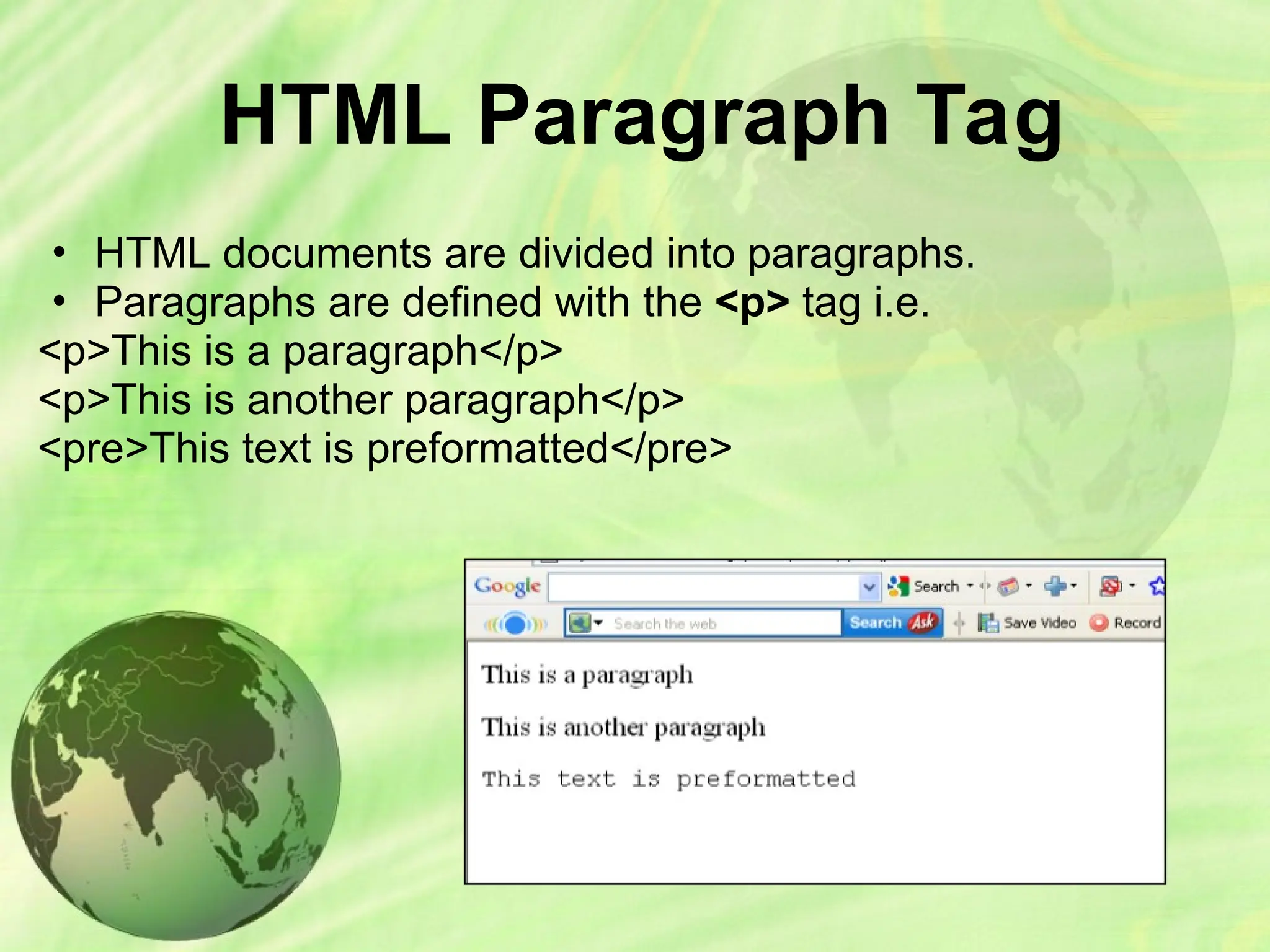 HTML Paragraph Tag
• HTML documents are divided into paragraphs.
• Paragraphs are defined with the <p> tag i.e.
<p>This is a paragraph</p>
<p>This is another paragraph</p>
<pre>This text is preformatted</pre>
 
