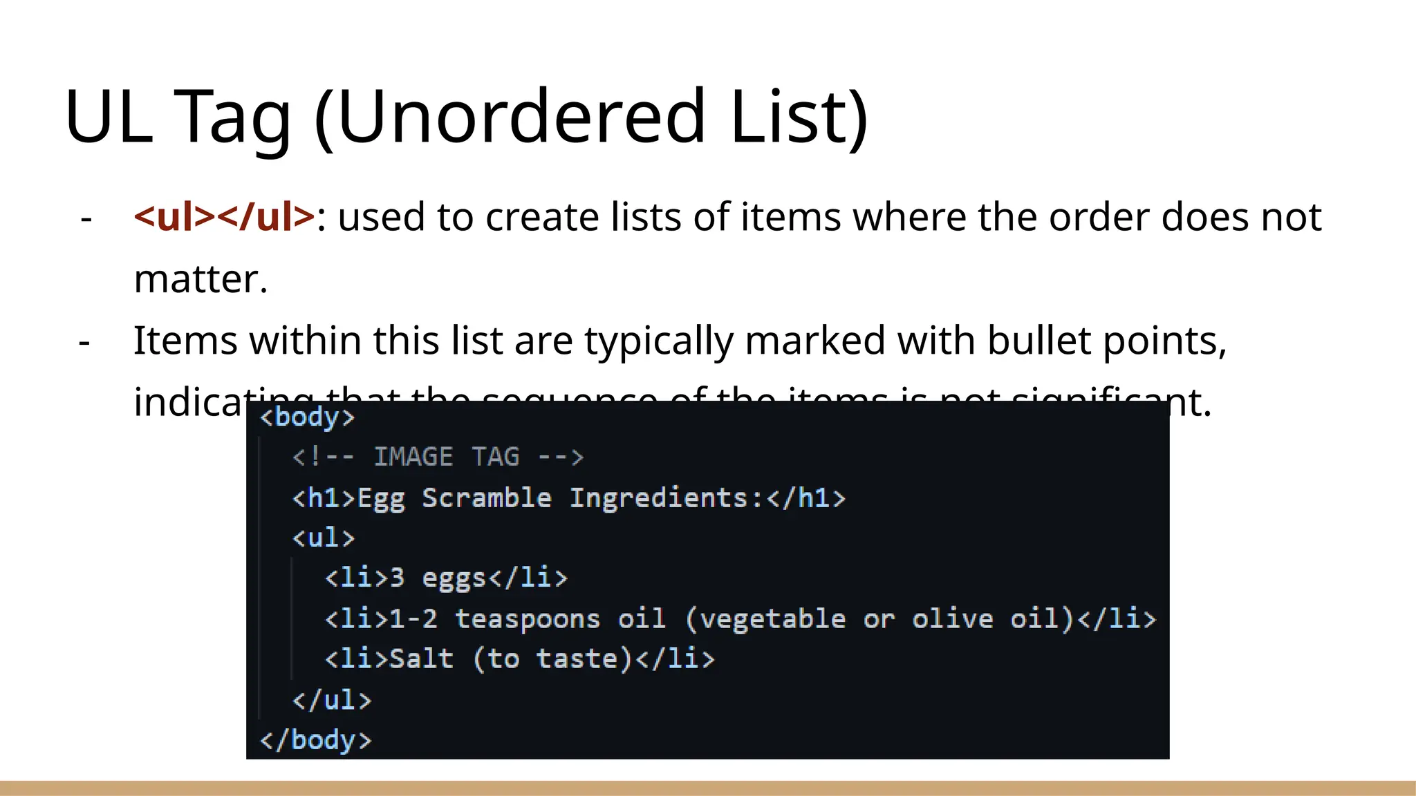 UL Tag (Unordered List)
- <ul></ul>: used to create lists of items where the order does not
matter.
- Items within this list are typically marked with bullet points,
indicating that the sequence of the items is not significant.
 