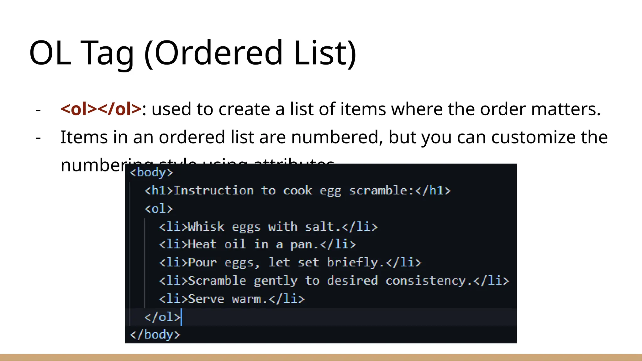OL Tag (Ordered List)
- <ol></ol>: used to create a list of items where the order matters.
- Items in an ordered list are numbered, but you can customize the
numbering style using attributes.
 