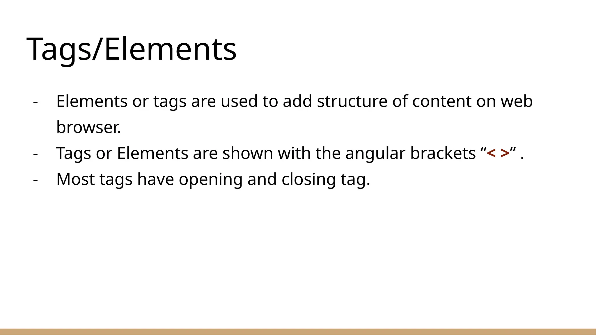 Tags/Elements
- Elements or tags are used to add structure of content on web
browser.
- Tags or Elements are shown with the angular brackets “< >” .
- Most tags have opening and closing tag.
 
