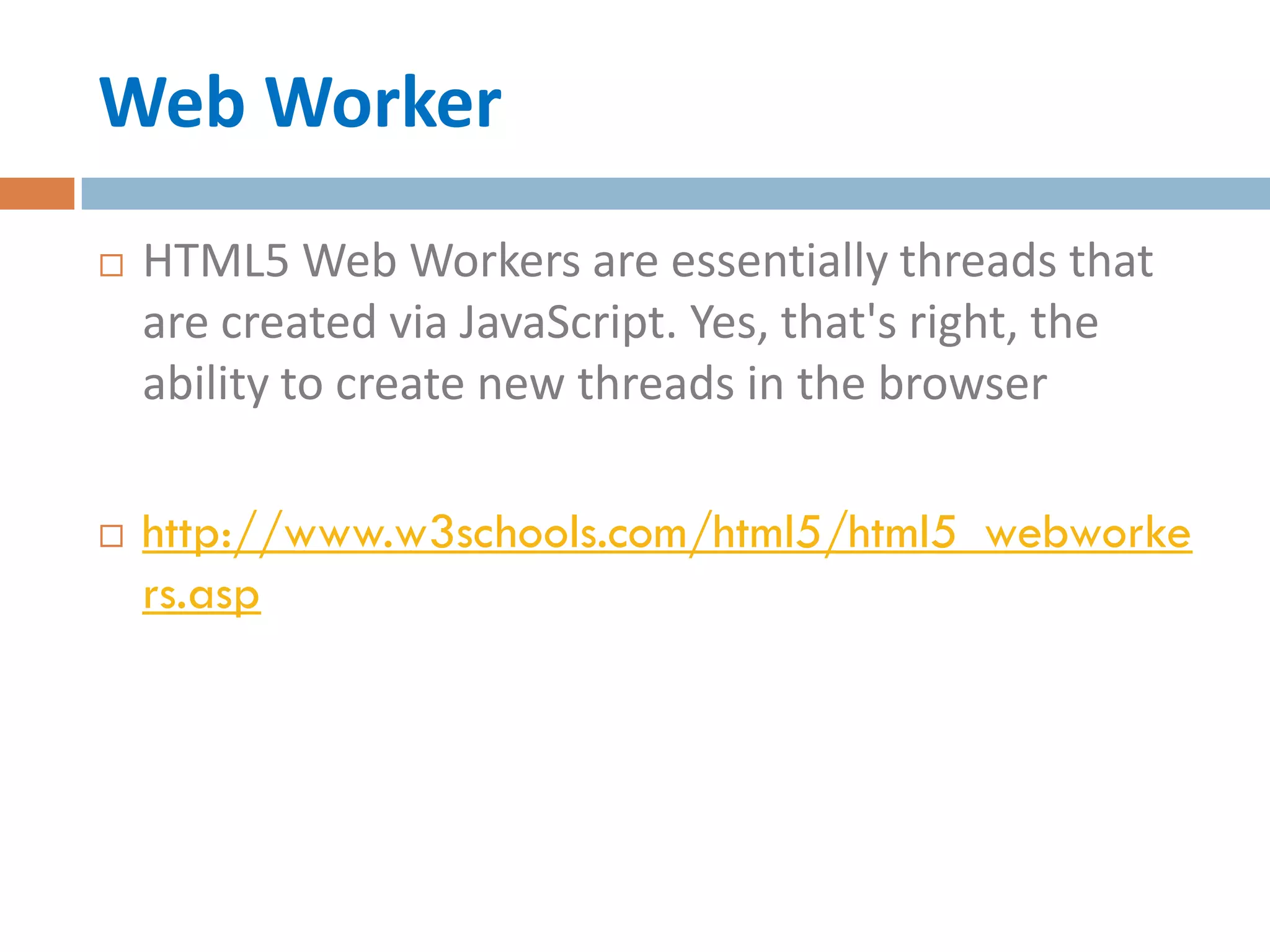 Web Worker
   HTML5 Web Workers are essentially threads that
    are created via JavaScript. Yes, that's right, the
    ability to create new threads in the browser

   http://www.w3schools.com/html5/html5_webworke
    rs.asp
 