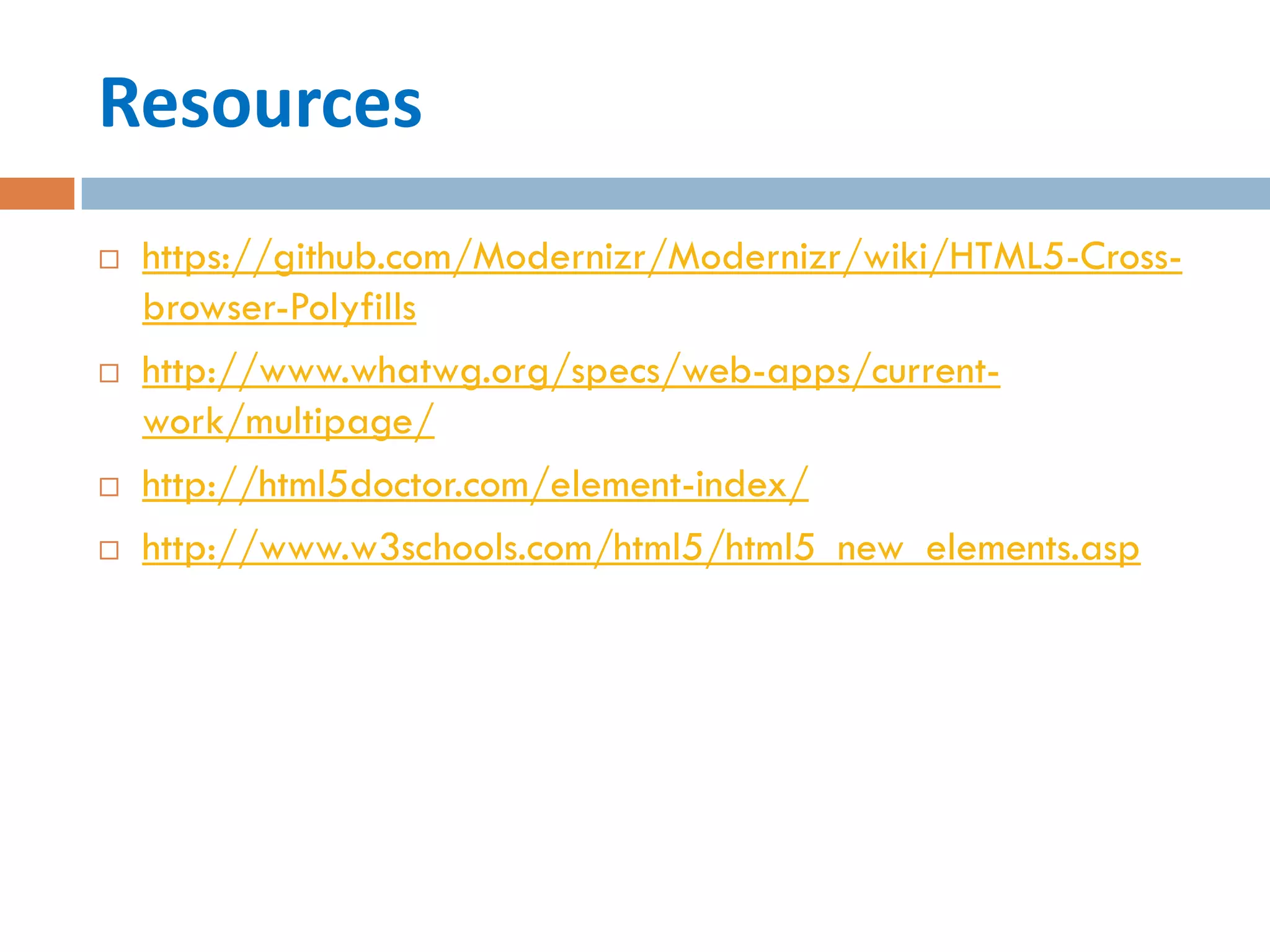Resources
   https://github.com/Modernizr/Modernizr/wiki/HTML5-Cross-
    browser-Polyfills
   http://www.whatwg.org/specs/web-apps/current-
    work/multipage/
   http://html5doctor.com/element-index/
   http://www.w3schools.com/html5/html5_new_elements.asp
 