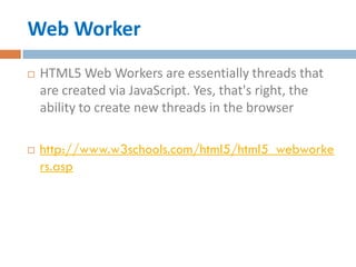 Web Worker
   HTML5 Web Workers are essentially threads that
    are created via JavaScript. Yes, that's right, the
    ability to create new threads in the browser

   http://www.w3schools.com/html5/html5_webworke
    rs.asp
 