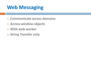 Web Messaging
   Communicate across domains
   Across window objects
   With web worker
   String Transfer only
 