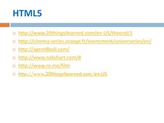HTML5
   http://www.20thingsilearned.com/en-US/theend/1
   http://cinema-series.orange.fr/evenement/universeries/en/
   http://agent8ball.com/
   http://www.nakshart.com/#
   http://www.ro.me/film
   http://www.20thingsilearned.com/en-US
 