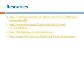 Resources
   https://github.com/Modernizr/Modernizr/wiki/HTML5-Cross-
    browser-Polyfills
   http://www.whatwg.org/specs/web-apps/current-
    work/multipage/
   http://html5doctor.com/element-index/
   http://www.w3schools.com/html5/html5_new_elements.asp
 