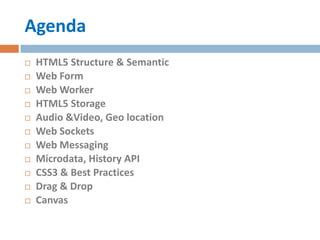 Agenda
   HTML5 Structure & Semantic
   Web Form
   Web Worker
   HTML5 Storage
   Audio &Video, Geo location
   Web Sockets
   Web Messaging
   Microdata, History API
   CSS3 & Best Practices
   Drag & Drop
   Canvas
 