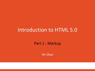 Introduction to HTML 5.0
Part 1 - Markup
Nir Elbaz
 