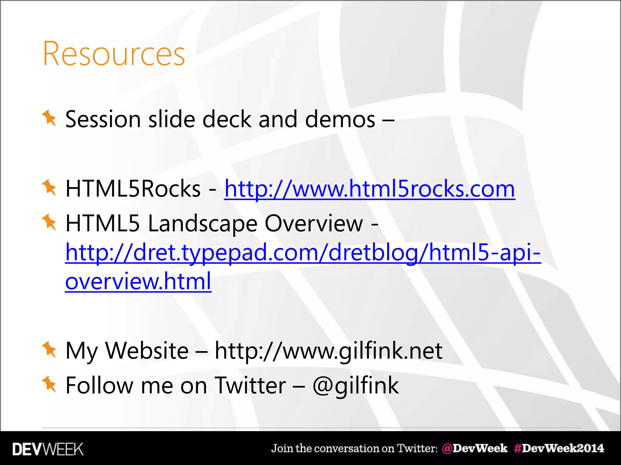Resources
Session slide deck and demos –
HTML5Rocks - http://www.html5rocks.com
HTML5 Landscape Overview -
http://dret.typepad.com/dretblog/html5-api-
overview.html
My Website – http://www.gilfink.net
Follow me on Twitter – @gilfink
 