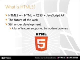 What is HTML5?
HTML5 ~= HTML + CSS3 + JavaScript API
The future of the web
Still under development
A lot of features supported by modern browsers
 