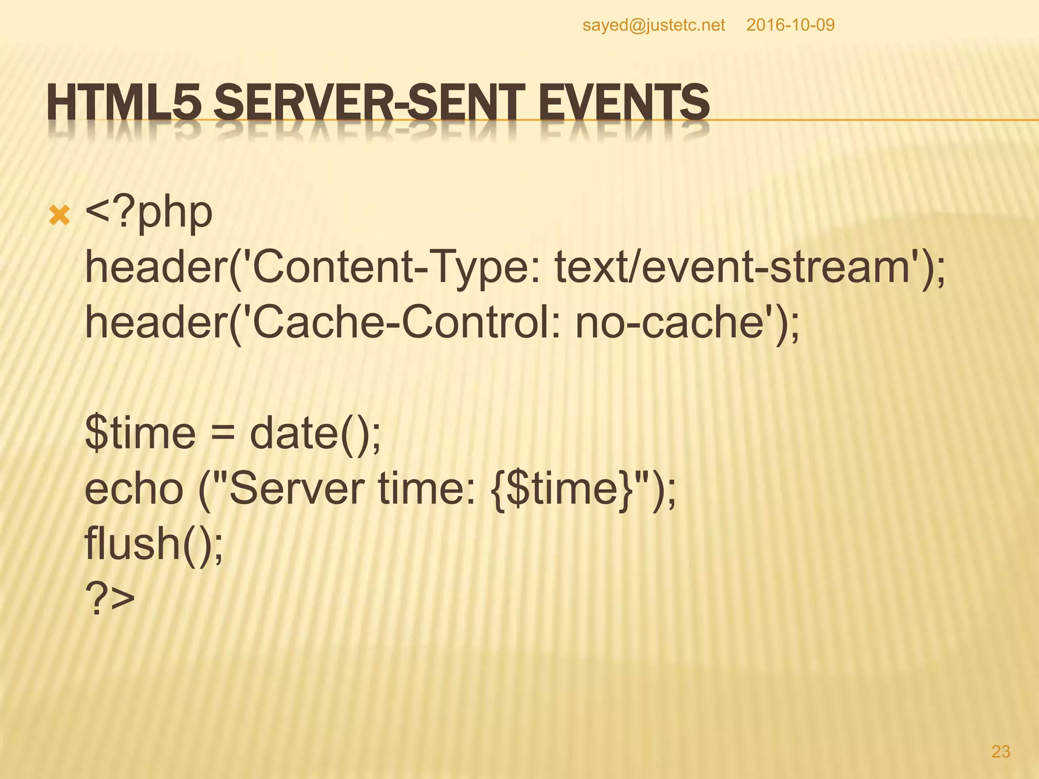 HTML5 SERVER-SENT EVENTS
 <?php
header('Content-Type: text/event-stream');
header('Cache-Control: no-cache');
$time = date();
echo ("Server time: {$time}");
flush();
?>
2016-10-09
23
sayed@justetc.net
 