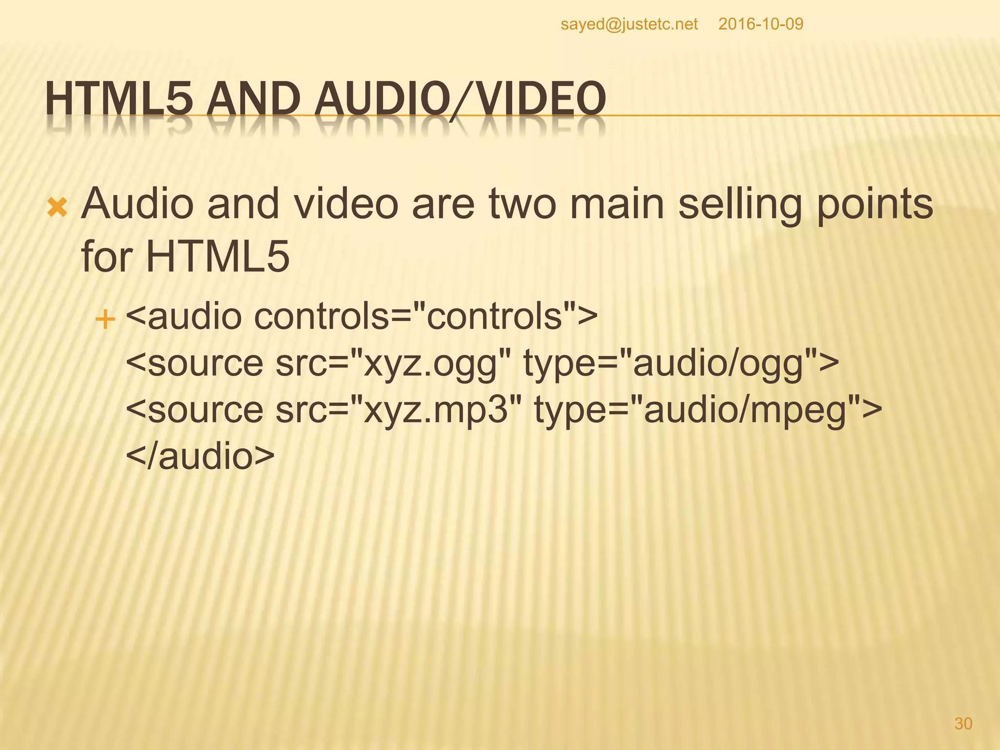 HTML5 AND AUDIO/VIDEO
 Audio and video are two main selling points
for HTML5
 <audio controls="controls">
<source src="xyz.ogg" type="audio/ogg">
<source src="xyz.mp3" type="audio/mpeg">
</audio>
2016-10-09
30
sayed@justetc.net
 