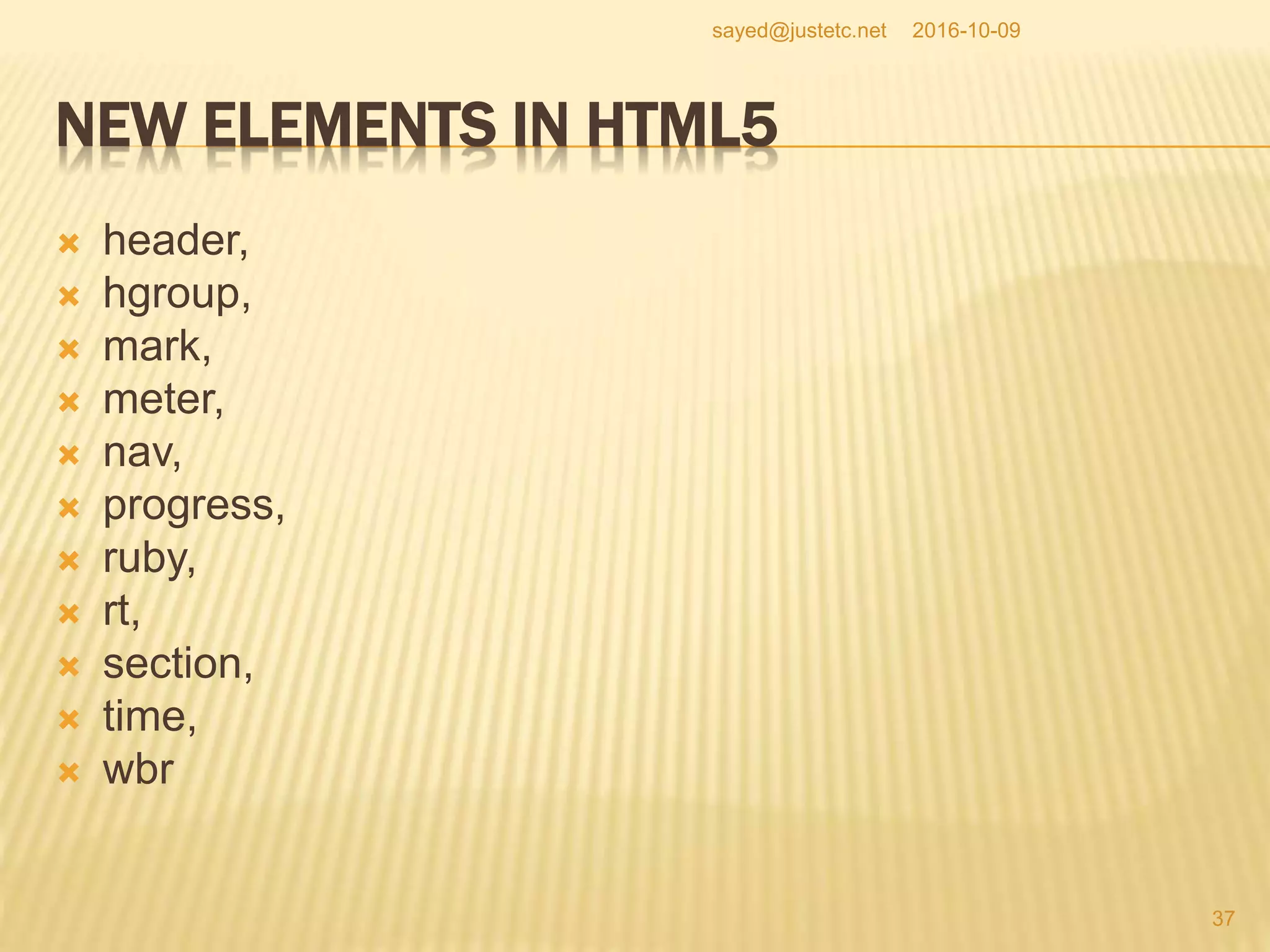 NEW ELEMENTS IN HTML5
 header,
 hgroup,
 mark,
 meter,
 nav,
 progress,
 ruby,
 rt,
 section,
 time,
 wbr
2016-10-09
37
sayed@justetc.net
 