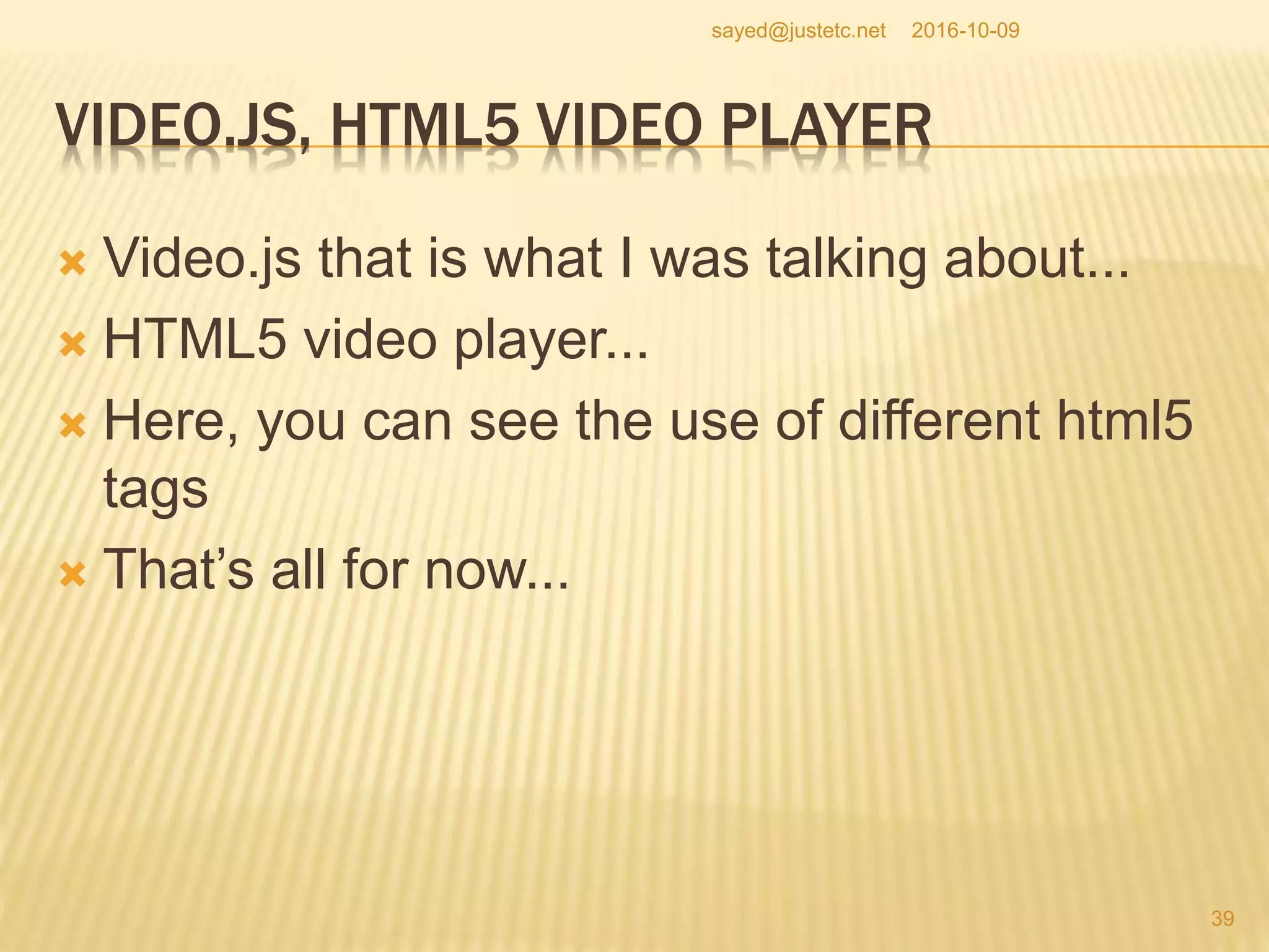 VIDEO.JS, HTML5 VIDEO PLAYER
 Video.js that is what I was talking about...
 HTML5 video player...
 Here, you can see the use of different html5
tags
 That’s all for now...
2016-10-09
39
sayed@justetc.net
 