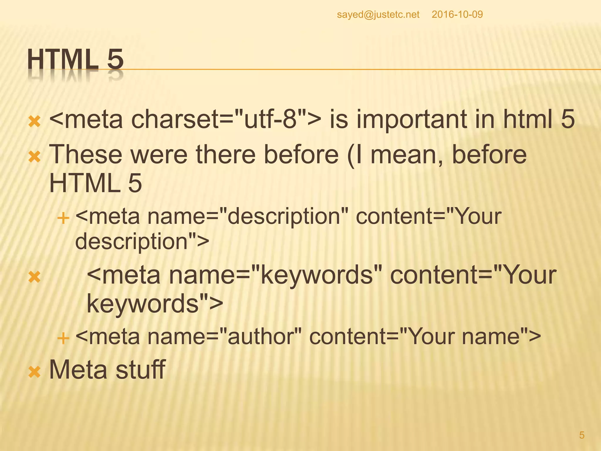 HTML 5
 <meta charset="utf-8"> is important in html 5
 These were there before (I mean, before
HTML 5
 <meta name="description" content="Your
description">
 <meta name="keywords" content="Your
keywords">
 <meta name="author" content="Your name">
 Meta stuff
2016-10-09
5
sayed@justetc.net
 