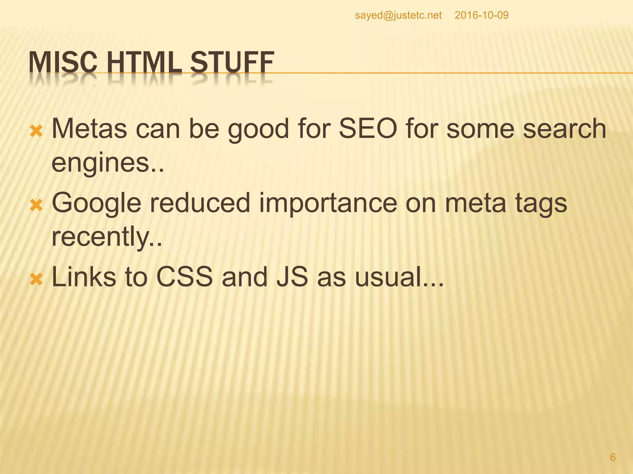 MISC HTML STUFF
 Metas can be good for SEO for some search
engines..
 Google reduced importance on meta tags
recently..
 Links to CSS and JS as usual...
2016-10-09
6
sayed@justetc.net
 