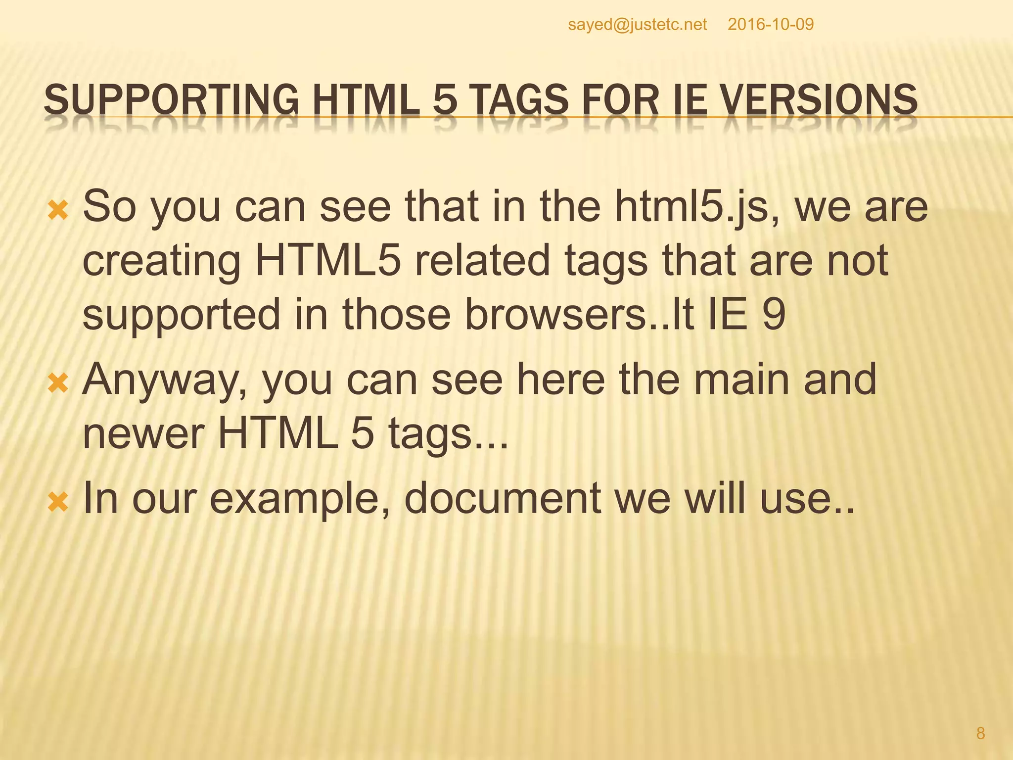 SUPPORTING HTML 5 TAGS FOR IE VERSIONS
 So you can see that in the html5.js, we are
creating HTML5 related tags that are not
supported in those browsers..lt IE 9
 Anyway, you can see here the main and
newer HTML 5 tags...
 In our example, document we will use..
2016-10-09
8
sayed@justetc.net
 