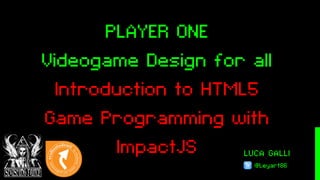 LUCA GALLI
@Leyart86
PLAYER ONE
Videogame Design for all
Introduction to HTML5
Game Programming with
ImpactJS
 