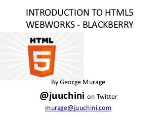 INTRODUCTION TO HTML5
WEBWORKS - BLACKBERRY




     By George Murage

  @juuchini on Twitter
   murage@juuchini.com
 