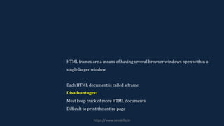 HTML frames are a means of having several browser windows open within a
single larger window
Each HTML document is called a frame
Disadvantages:
Must keep track of more HTML documents
Difficult to print the entire page
https://www.seoskills.in
 