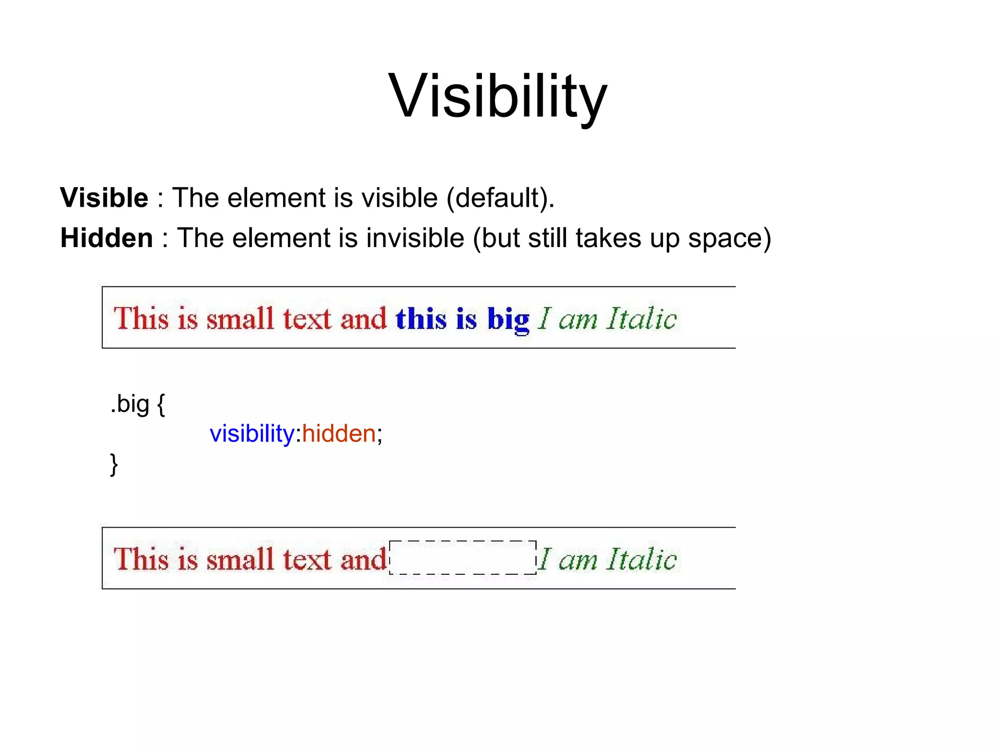 Visibility
Visible : The element is visible (default).
Hidden : The element is invisible (but still takes up space)




    .big {
             visibility:hidden;
    }
 