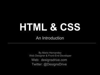 HTML & CSS
An Introduction
By Mario Hernandez
Web Designer & Front-End Developer
Web: designsdrive.com
Twitter: @DesignsDrive
 