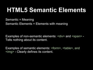 HTML5 Semantic Elements
Semantic = Meaning
Semantic Elements = Elements with meaning
Examples of non-semantic elements: <div> and <span> -
Tells nothing about its content.
Examples of semantic elements: <form>, <table>,
and <img> - Clearly defines its content.
 