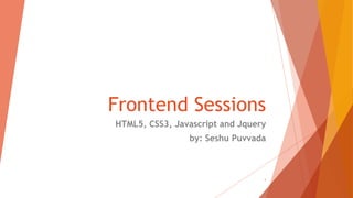 Frontend Sessions
HTML5, CSS3, Javascript and Jquery
by: Seshu Puvvada
1
 