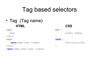 Tag based selectors
• Tag (Tag name)
       HTML                              CSS
<div>                           DIV {
   Text                                  width: 200px;
</div>                          }
<div>                           SPAN {
   <span>some text </span>               font-size:130%;
</div>                          }
<span>some other text </span>
 