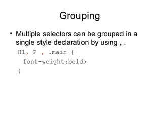 Grouping
• Multiple selectors can be grouped in a
  single style declaration by using , .
  H1, P , .main {
    font-weight:bold;
  }
 