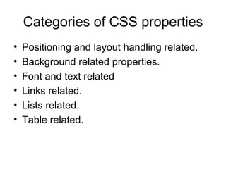 Categories of CSS properties
•   Positioning and layout handling related.
•   Background related properties.
•   Font and text related
•   Links related.
•   Lists related.
•   Table related.
 