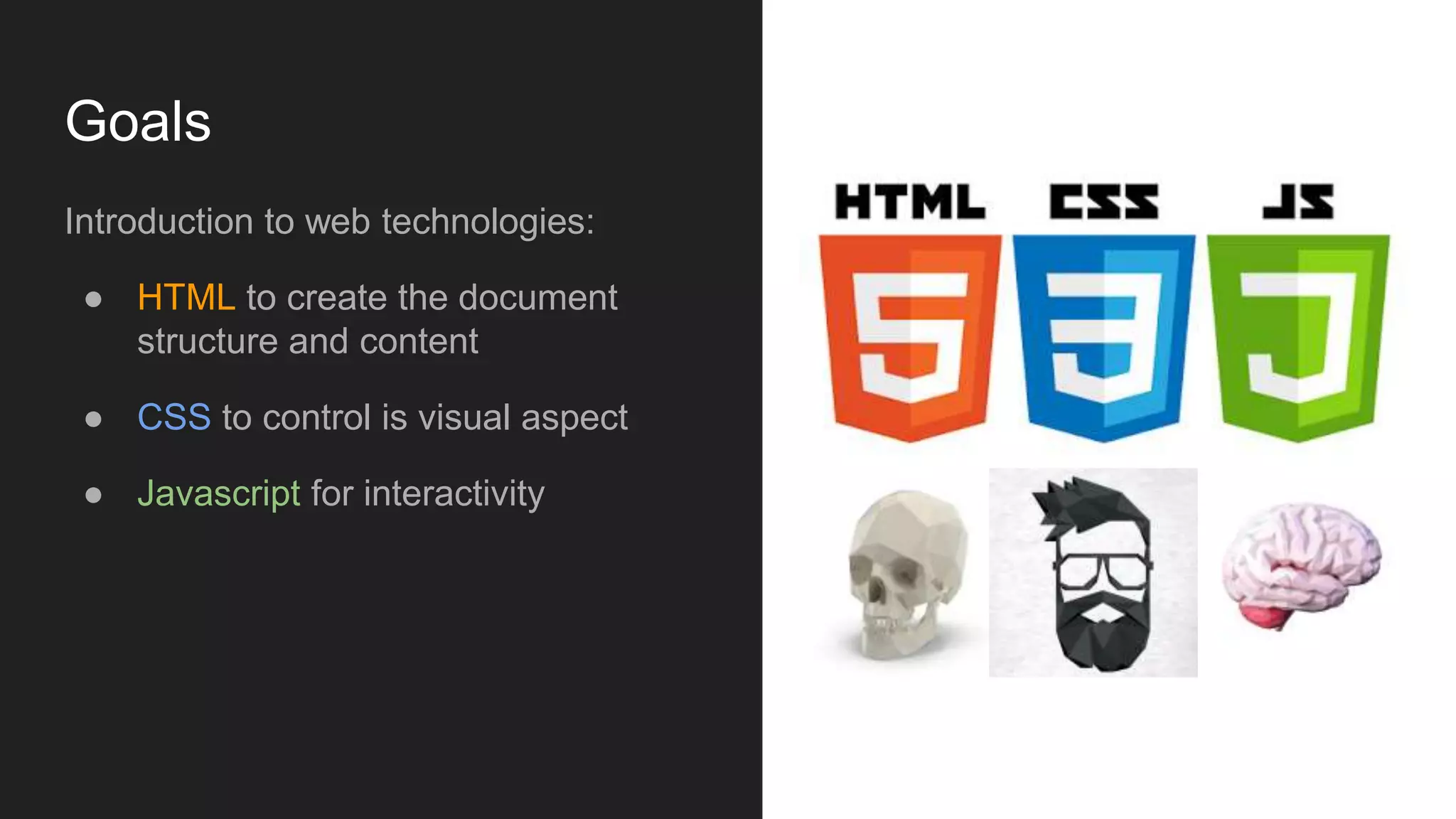 Goals
Introduction to web technologies:
● HTML to create the document
structure and content
● CSS to control is visual aspect
● Javascript for interactivity
 