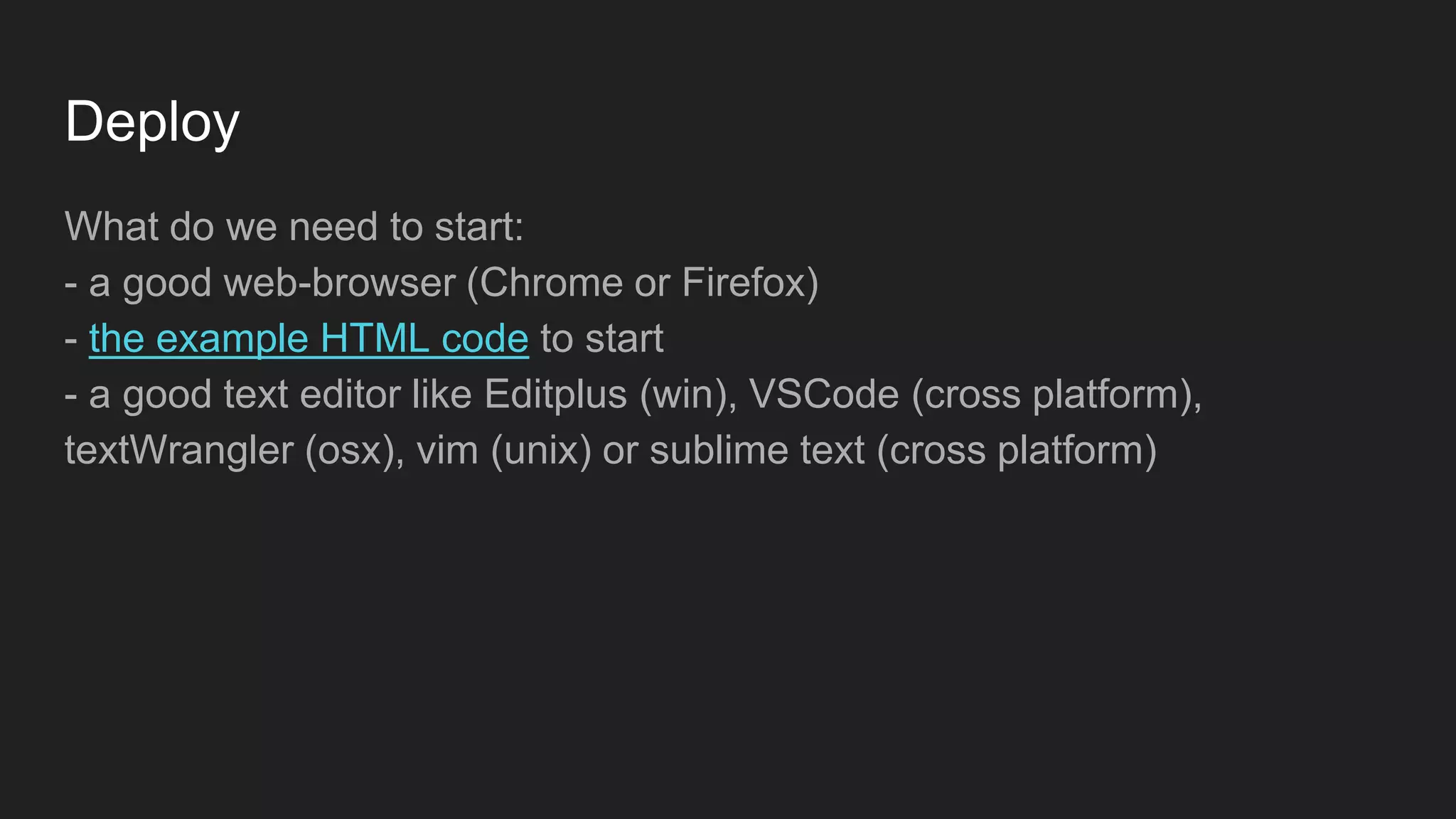 Deploy
What do we need to start:
- a good web-browser (Chrome or Firefox)
- the example HTML code to start
- a good text editor like Editplus (win), VSCode (cross platform),
textWrangler (osx), vim (unix) or sublime text (cross platform)
 