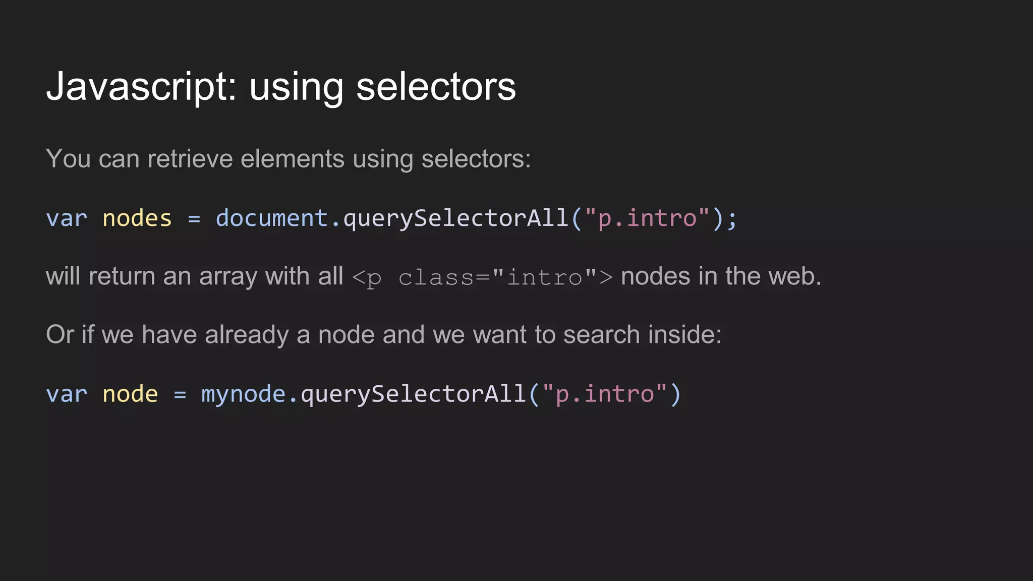 Javascript: using selectors
You can retrieve elements using selectors:
var nodes = document.querySelectorAll("p.intro");
will return an array with all <p class="intro"> nodes in the web.
Or if we have already a node and we want to search inside:
var node = mynode.querySelectorAll("p.intro")
 