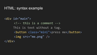 HTML: syntax example
<div id="main">
<!-- this is a comment -->
This is text without a tag.
<button class="mini">press me</button>
<img src="me.png" />
</div>
 