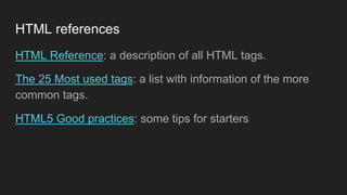 HTML references
HTML Reference: a description of all HTML tags.
The 25 Most used tags: a list with information of the more
common tags.
HTML5 Good practices: some tips for starters
 