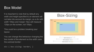 Box Model
It is important to note that by default any
width and height specified to an element will
not take into account its margin, so a div with
width 100px and margin 10px will measure
120px on the screen, not 100px.
This could be a problem breaking your
layout.
You can change this behaviour changing the
box model of the element so the width uses
the outmost border:
div { box-sizing: border; }
 