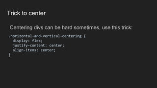 Trick to center
.horizontal-and-vertical-centering {
display: flex;
justify-content: center;
align-items: center;
}
Centering divs can be hard sometimes, use this trick:
 