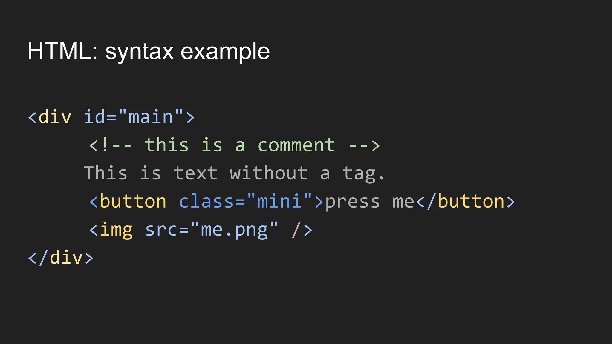 HTML: syntax example
<div id="main">
<!-- this is a comment -->
This is text without a tag.
<button class="mini">press me</button>
<img src="me.png" />
</div>
 