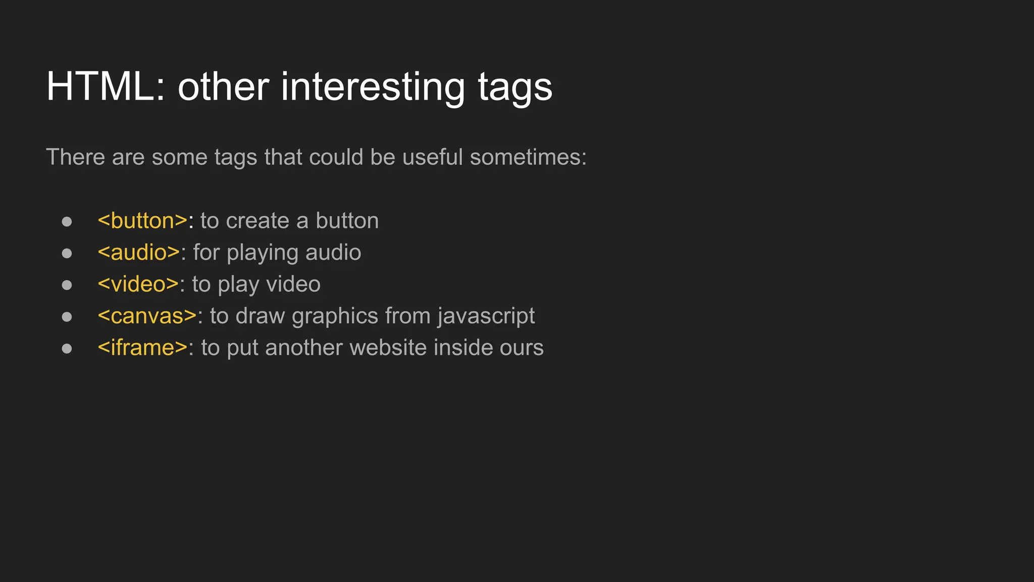 HTML: other interesting tags
There are some tags that could be useful sometimes:
● <button>: to create a button
● <audio>: for playing audio
● <video>: to play video
● <canvas>: to draw graphics from javascript
● <iframe>: to put another website inside ours
 