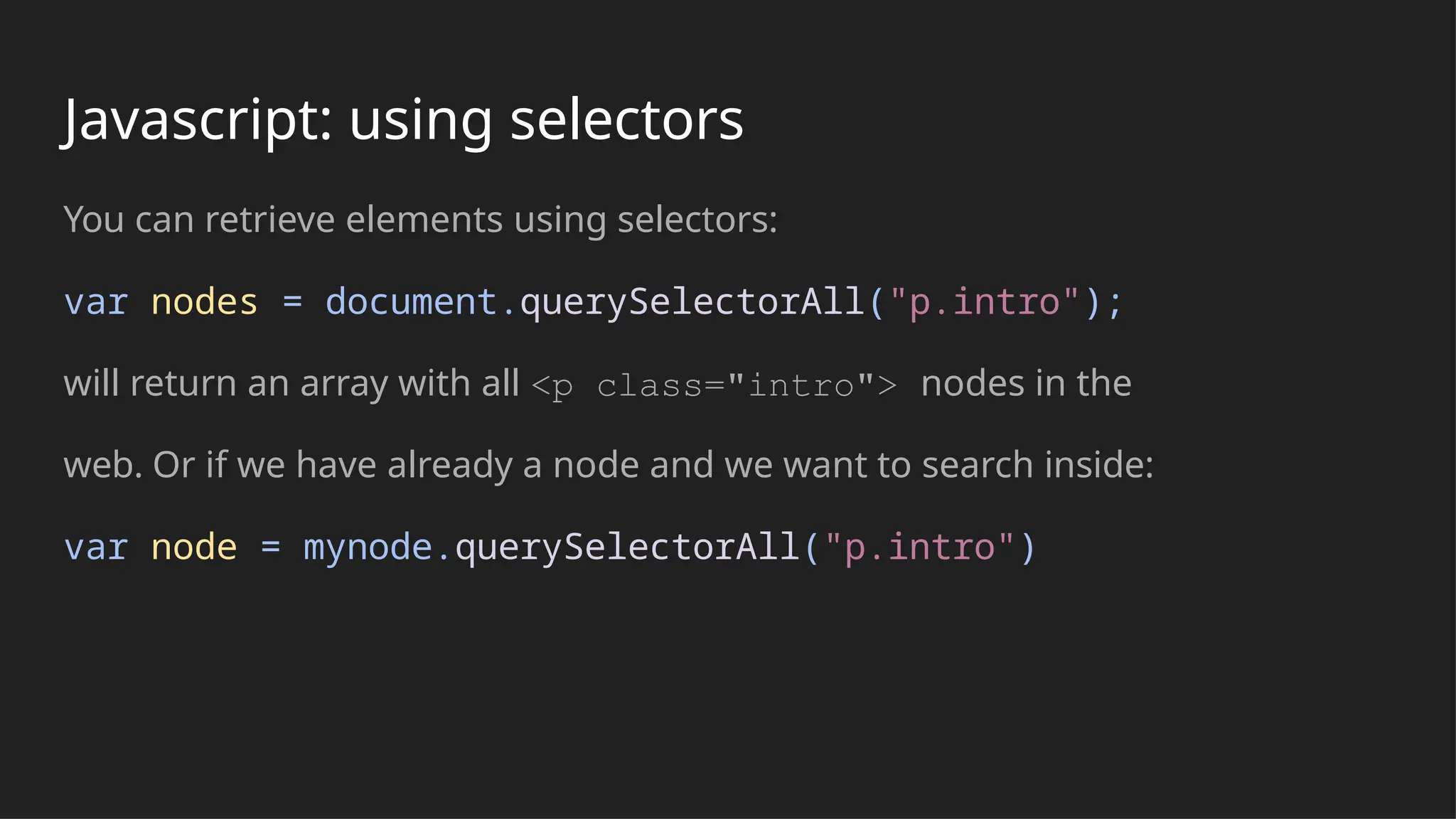 Javascript: using selectors
You can retrieve elements using selectors:
var nodes = document.querySelectorAll("p.intro");
will return an array with all <p class="intro"> nodes in the
web. Or if we have already a node and we want to search inside:
var node = mynode.querySelectorAll("p.intro")
 