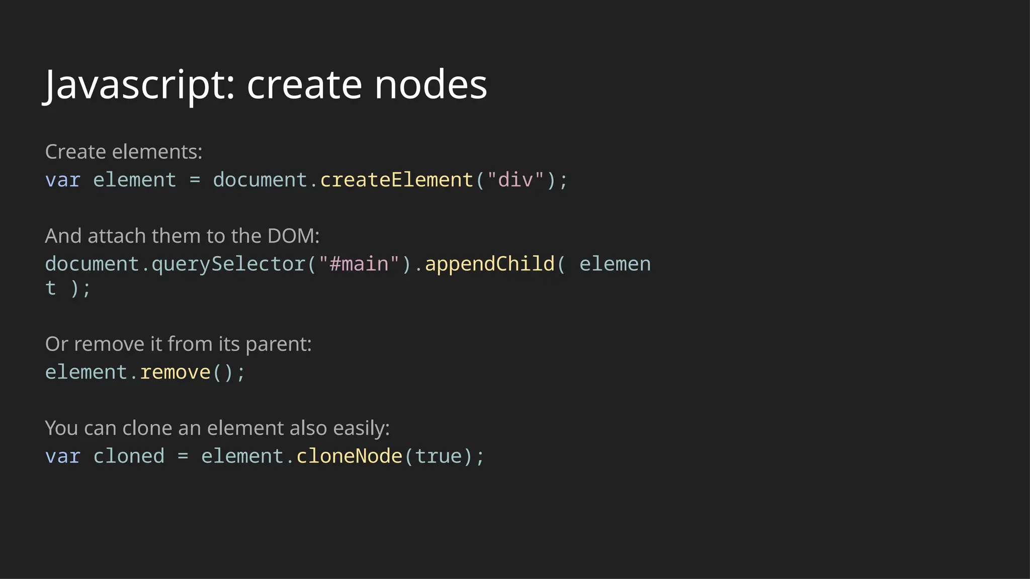 Javascript: create nodes
Create elements:
var element = document.createElement("div");
And attach them to the DOM:
document.querySelector("#main").appendChild( elemen
t );
Or remove it from its parent:
element.remove();
You can clone an element also easily:
var cloned = element.cloneNode(true);
 