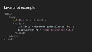 Javascript example
<html>
<body>
<h1>This is a title</h1>
<script>
var title = document.querySelector("h1");
title.innerHTML = "This is another title";
</script>
</body>
</html>
 