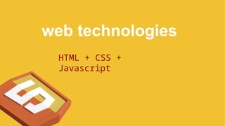 web technologies
HTML + CSS +
Javascript
 