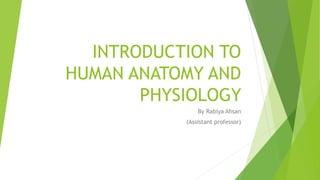 INTRODUCTION TO
HUMAN ANATOMY AND
PHYSIOLOGY
By Rabiya Ahsan
(Assistant professor)
 