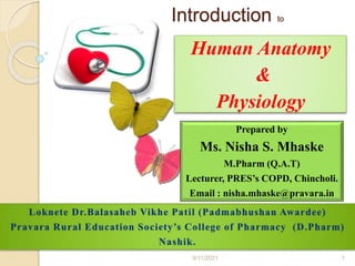 Introduction to
Human Anatomy
&
Physiology
9/11/2021 1
Prepared by
Ms. Nisha S. Mhaske
M.Pharm (Q.A.T)
Lecturer, PRES’s COPD, Chincholi.
Email : nisha.mhaske@pravara.in
 